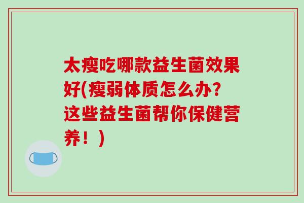 太瘦吃哪款益生菌效果好(瘦弱体质怎么办？这些益生菌帮你保健营养！)