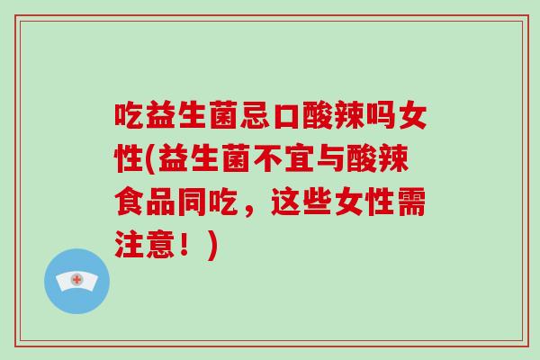 吃益生菌忌口酸辣吗女性(益生菌不宜与酸辣食品同吃，这些女性需注意！)