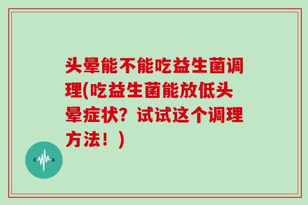 头晕能不能吃益生菌调理(吃益生菌能放低头晕症状？试试这个调理方法！)