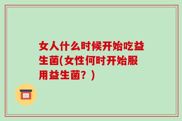 女人什么时候开始吃益生菌(女性何时开始服用益生菌？)