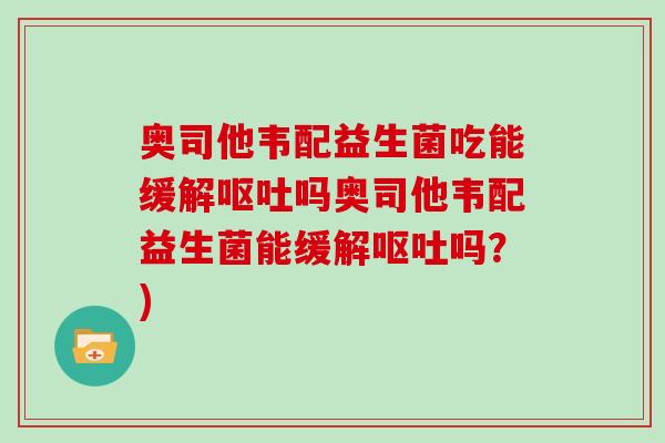 奥司他韦配益生菌吃能缓解呕吐吗奥司他韦配益生菌能缓解呕吐吗？)