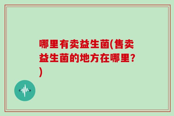 哪里有卖益生菌(售卖益生菌的地方在哪里？)