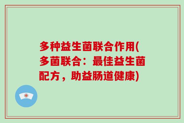 多种益生菌联合作用(多菌联合:佳益生菌配方,助益肠道健康) 多种益生菌联合作用(多菌联合:佳益生菌配方,助益肠道健康)