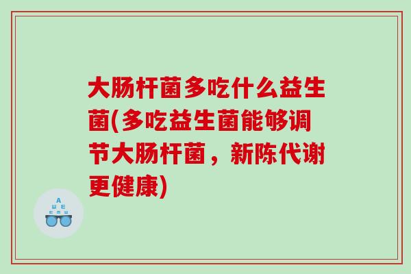 大肠杆菌多吃什么益生菌(多吃益生菌能够调节大肠杆菌，新陈代谢更健康)