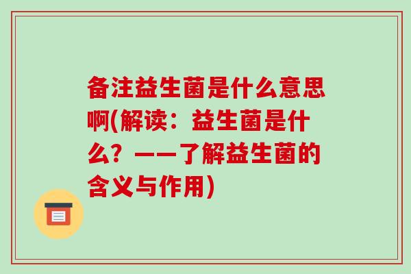 备注益生菌是什么意思啊(解读：益生菌是什么？——了解益生菌的含义与作用)