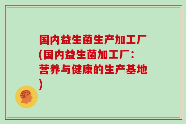 国内益生菌生产加工厂(国内益生菌加工厂：营养与健康的生产基地)