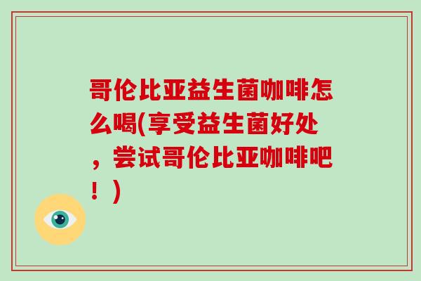 哥伦比亚益生菌咖啡怎么喝(享受益生菌好处，尝试哥伦比亚咖啡吧！)