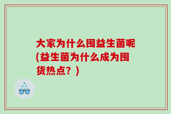 大家为什么囤益生菌呢(益生菌为什么成为囤货热点?) 大家为什么囤益生菌呢(益生菌为什么成为囤货热点?)