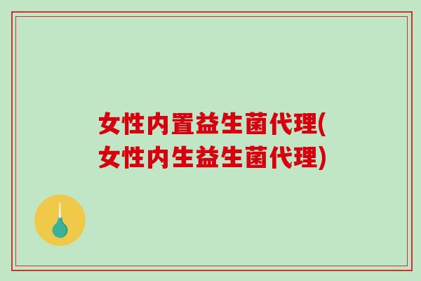 女性内置益生菌代理(女性内生益生菌代理)