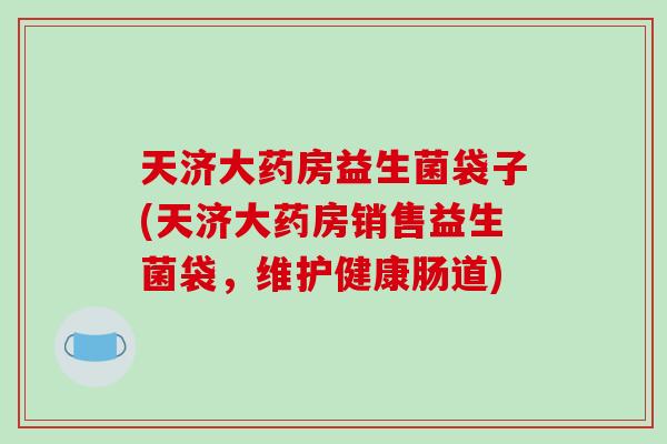 天济大药房益生菌袋子(天济大药房销售益生菌袋,维护健康肠道) 天济大药房益生菌袋子(天济大药房销售益生菌袋,维护健康肠道)