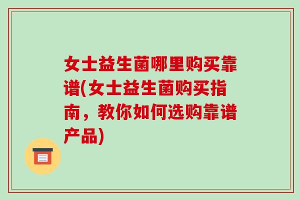 女士益生菌哪里购买靠谱(女士益生菌购买指南，教你如何选购靠谱产品)