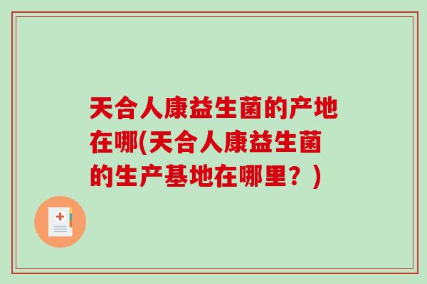 天合人康益生菌的产地在哪(天合人康益生菌的生产基地在哪里？)