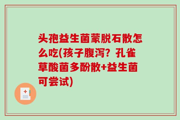 头孢益生菌蒙脱石散怎么吃(孩子？孔雀草酸菌多酚散+益生菌可尝试)