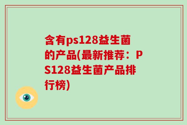 含有ps128益生菌的产品(最新推荐：PS128益生菌产品排行榜)