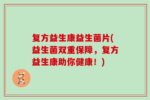 复方益生康益生菌片(益生菌双重保障,复方益生康助你健康!) 复方益生康益生菌片(益生菌双重保障,复方益生康助你健康!)