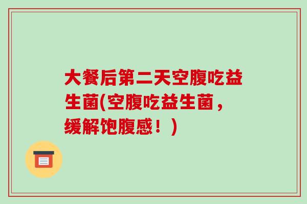 大餐后第二天空腹吃益生菌(空腹吃益生菌，缓解饱腹感！)