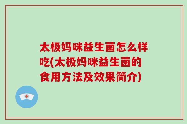 太极妈咪益生菌怎么样吃(太极妈咪益生菌的食用方法及效果简介) 太极妈咪益生菌怎么样吃(太极妈咪益生菌的食用方法及效果简介)