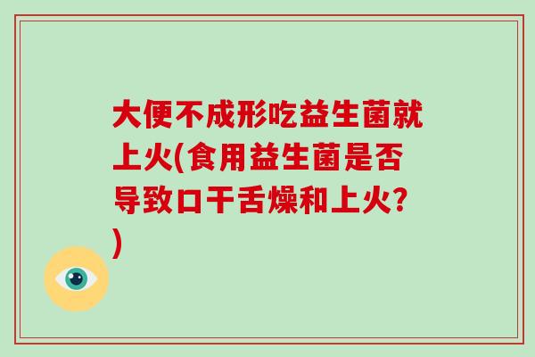 大便不成形吃益生菌就上火(食用益生菌是否导致口干舌燥和上火？)