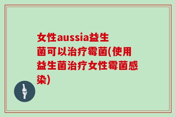 女性aussia益生菌可以霉菌(使用益生菌女性霉菌)
