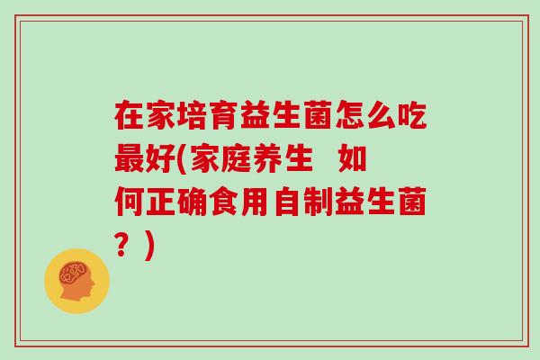 在家培育益生菌怎么吃最好(家庭养生  如何正确食用自制益生菌？)