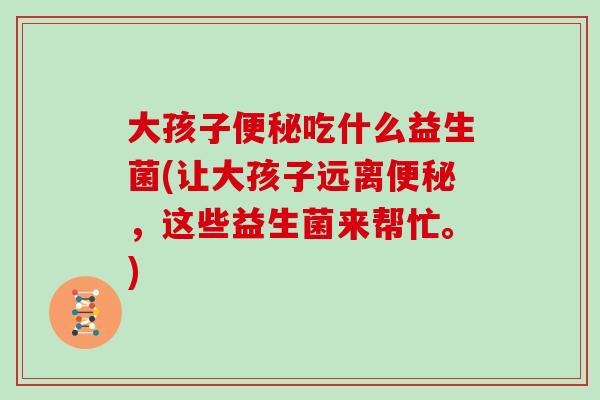 大孩子吃什么益生菌(让大孩子远离,这些益生菌来帮忙。) 大孩子吃什么益生菌(让大孩子远离,这些益生菌来帮忙。)