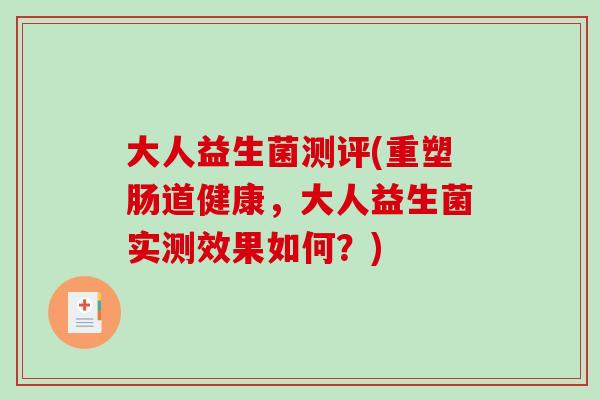 大人益生菌测评(重塑肠道健康,大人益生菌实测效果如何?) 大人益生菌测评(重塑肠道健康,大人益生菌实测效果如何?)