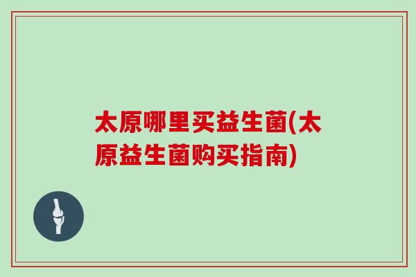 太原哪里买益生菌(太原益生菌购买指南)
