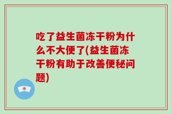 吃了益生菌冻干粉为什么不大便了(益生菌冻干粉有助于改善便秘问题)