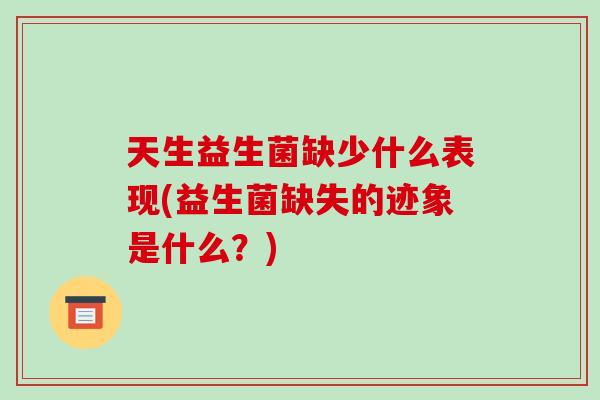 天生益生菌缺少什么表现(益生菌缺失的迹象是什么？)