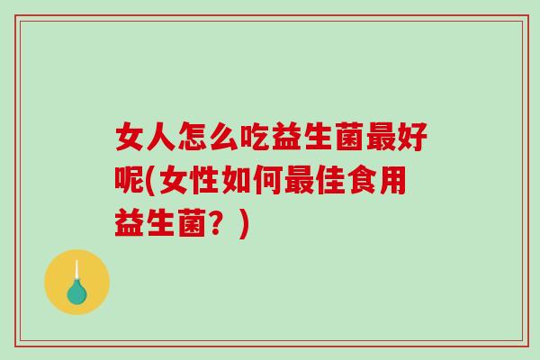 女人怎么吃益生菌最好呢(女性如何最佳食用益生菌？)