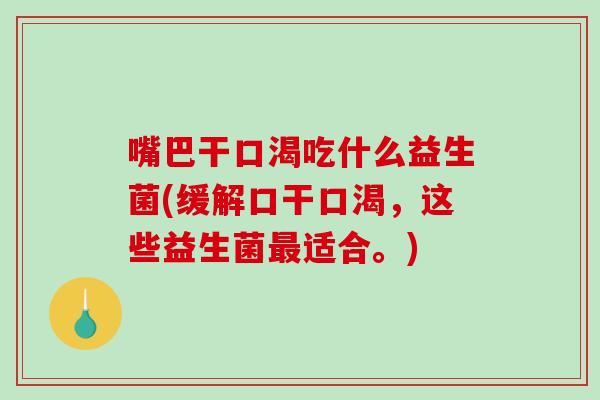 嘴巴干口渴吃什么益生菌(缓解口干口渴，这些益生菌最适合。)