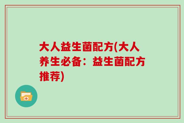 大人益生菌配方(大人养生必备:益生菌配方推荐) 大人益生菌配方(大人养生必备:益生菌配方推荐)