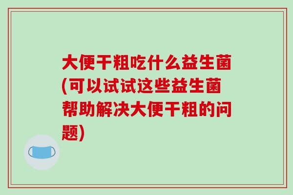 大便干粗吃什么益生菌(可以试试这些益生菌帮助解决大便干粗的问题) 大便干粗吃什么益生菌(可以试试这些益生菌帮助解决大便干粗的问题)