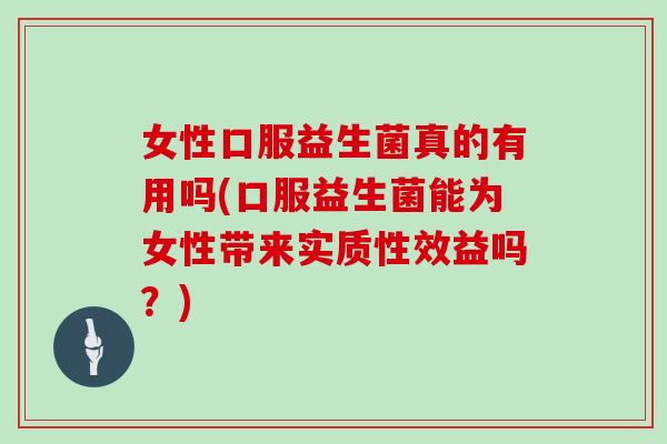 女性口服益生菌真的有用吗(口服益生菌能为女性带来实质性效益吗?) 女性口服益生菌真的有用吗(口服益生菌能为女性带来实质性效益吗?)
