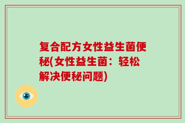复合配方女性益生菌(女性益生菌：轻松解决问题)