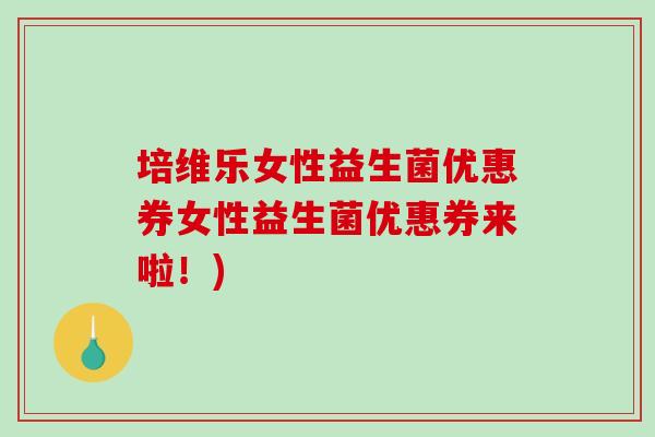 培维乐女性益生菌优惠券女性益生菌优惠券来啦!) 培维乐女性益生菌优惠券女性益生菌优惠券来啦!)