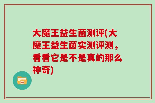 大魔王益生菌测评(大魔王益生菌实测评测，看看它是不是真的那么神奇)