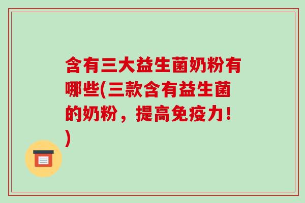 含有三大益生菌奶粉有哪些(三款含有益生菌的奶粉，提高免疫力！)