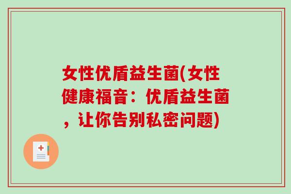 女性优盾益生菌(女性健康福音：优盾益生菌，让你告别私密问题)