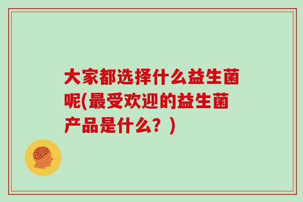 大家都选择什么益生菌呢(受欢迎的益生菌产品是什么?) 大家都选择什么益生菌呢(受欢迎的益生菌产品是什么?)