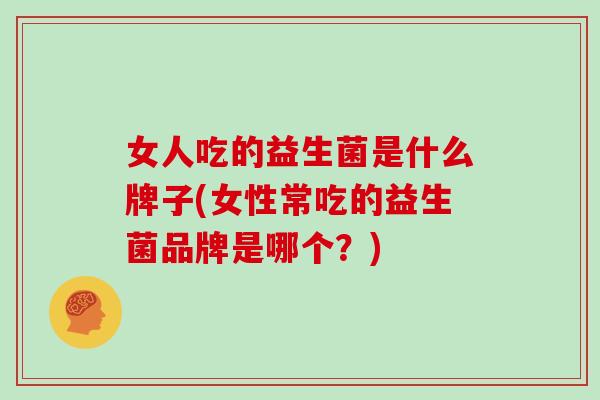 女人吃的益生菌是什么牌子(女性常吃的益生菌品牌是哪个？)