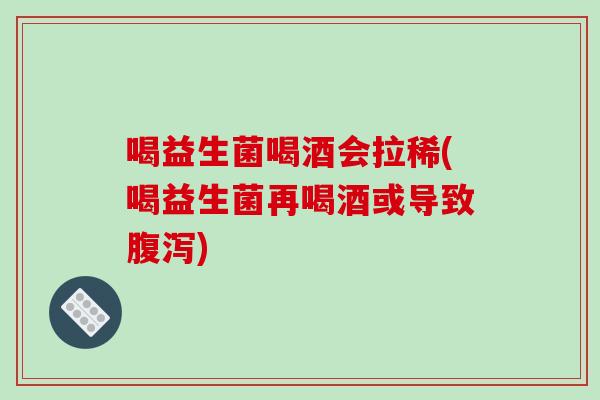 喝益生菌喝酒会拉稀(喝益生菌再喝酒或导致腹泻)