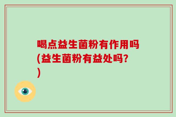 喝点益生菌粉有作用吗(益生菌粉有益处吗？)