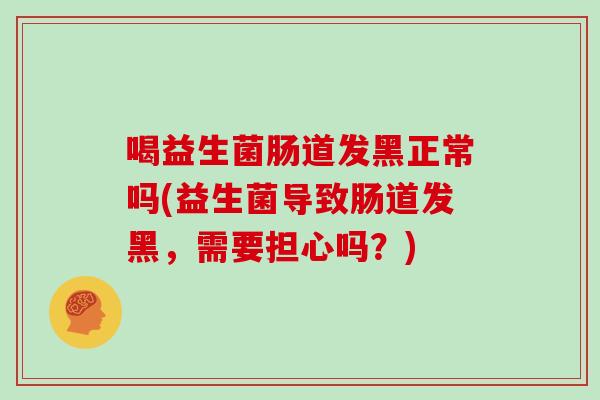 喝益生菌肠道发黑正常吗(益生菌导致肠道发黑，需要担心吗？)