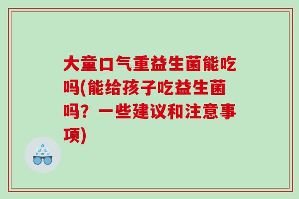 大童口气重益生菌能吃吗(能给孩子吃益生菌吗？一些建议和注意事项)