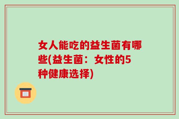 女人能吃的益生菌有哪些(益生菌:女性的5种健康选择) 女人能吃的益生菌有哪些(益生菌:女性的5种健康选择)
