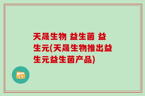 天晟生物 益生菌 益生元(天晟生物推出益生元益生菌产品)