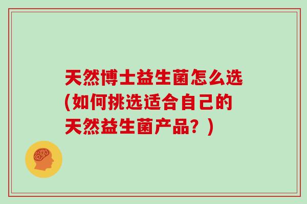 天然博士益生菌怎么选(如何挑选适合自己的天然益生菌产品?) 天然博士益生菌怎么选(如何挑选适合自己的天然益生菌产品?)