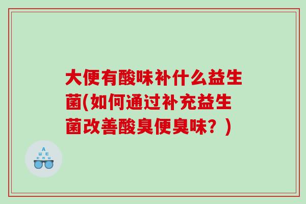 大便有酸味补什么益生菌(如何通过补充益生菌改善酸臭便臭味？)