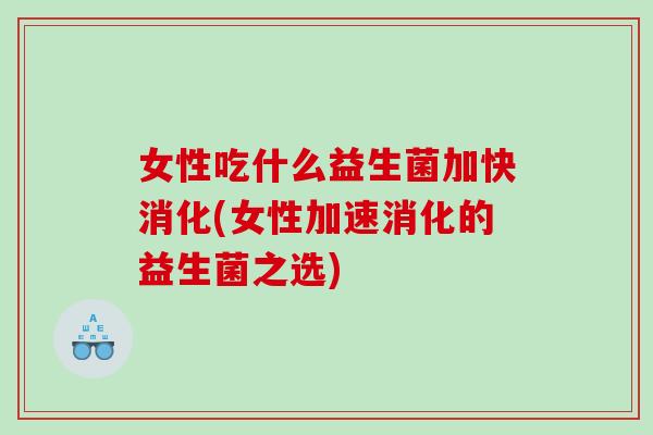 女性吃什么益生菌加快消化(女性加速消化的益生菌之选)